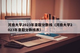 河南大学2023年录取分数线（河南大学2023年录取分数线表）