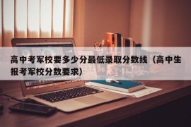 高中考军校要多少分最低录取分数线（高中生报考军校分数要求）