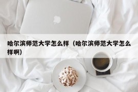 哈尔滨师范大学怎么样（哈尔滨师范大学怎么样啊）