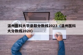 温州医科大学录取分数线2023（温州医科大分数线2020）