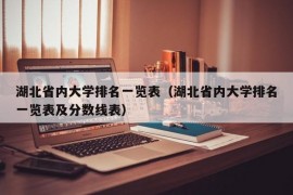 湖北省内大学排名一览表（湖北省内大学排名一览表及分数线表）