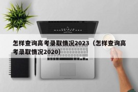 怎样查询高考录取情况2023（怎样查询高考录取情况2020）