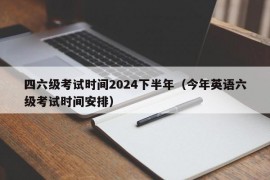 四六级考试时间2024下半年（今年英语六级考试时间安排）