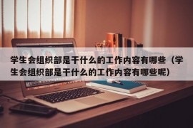 学生会组织部是干什么的工作内容有哪些（学生会组织部是干什么的工作内容有哪些呢）