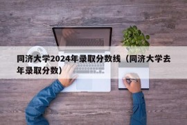 同济大学2024年录取分数线（同济大学去年录取分数）