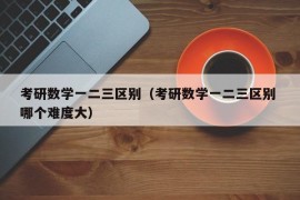 考研数学一二三区别（考研数学一二三区别 哪个难度大）