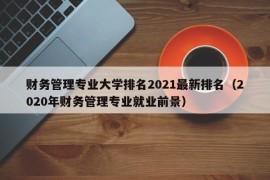 财务管理专业大学排名2021最新排名（2020年财务管理专业就业前景）