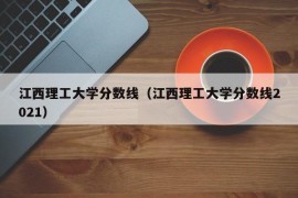 江西理工大学分数线（江西理工大学分数线2021）