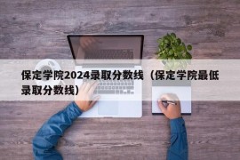 保定学院2024录取分数线（保定学院最低录取分数线）