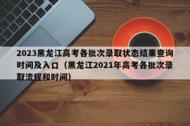 2023黑龙江高考各批次录取状态结果查询时间及入口（黑龙江2021年高考各批次录取流程和时间）