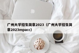 广州大学招生简章2023（广州大学招生简章2023mpacc）