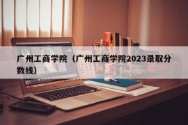 广州工商学院（广州工商学院2023录取分数线）