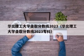 华北理工大学录取分数线2023（华北理工大学录取分数线2023专科）