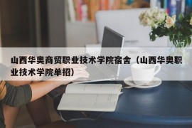 山西华奥商贸职业技术学院宿舍（山西华奥职业技术学院单招）