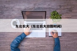 东北农大（东北农大放假时间）