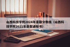 山西科技学院2024年录取分数线（山西科技学院2021年录取通知书）