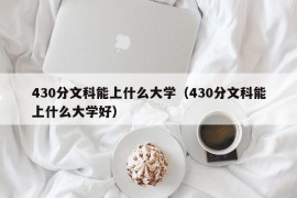 430分文科能上什么大学（430分文科能上什么大学好）