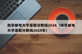 南京邮电大学录取分数线2024（南京邮电大学录取分数线2024年）