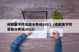 成都医学院录取分数线2023（成都医学院录取分数线2022）