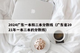 2024广东一本和二本分数线（广东省2021年一本二本的分数线）