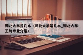 湖北大学是几本（湖北大学是几本_湖北大学王牌专业介绍）