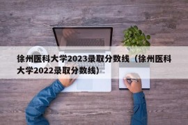 徐州医科大学2023录取分数线（徐州医科大学2022录取分数线）