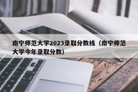 南宁师范大学2023录取分数线（南宁师范大学今年录取分数）