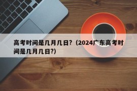 高考时间是几月几日?（2024广东高考时间是几月几日?）