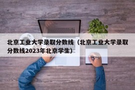 北京工业大学录取分数线（北京工业大学录取分数线2023年北京学生）