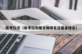 高考位次（高考位次是全国排名还是省排名）