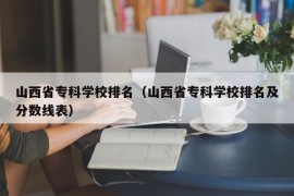 山西省专科学校排名（山西省专科学校排名及分数线表）