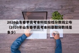 2020山东春季高考本科批投档分数线公布（2020年山东春季高考本科录取分数线是多少）