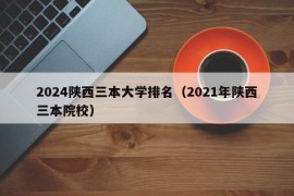 2024陕西三本大学排名（2021年陕西三本院校）