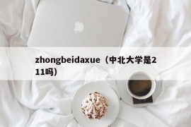 zhongbeidaxue（中北大学是211吗）