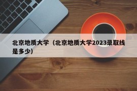 北京地质大学（北京地质大学2023录取线是多少）