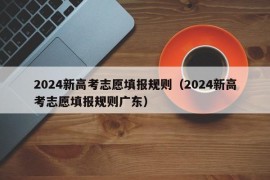 2024新高考志愿填报规则（2024新高考志愿填报规则广东）