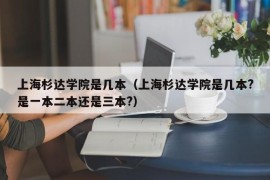 上海杉达学院是几本（上海杉达学院是几本?是一本二本还是三本?）