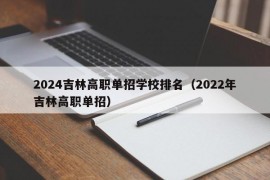 2024吉林高职单招学校排名（2022年吉林高职单招）