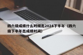 四六级成绩什么时候出2024下半年（四六级下半年出成绩时间）