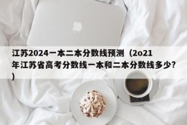 江苏2024一本二本分数线预测（2o21年江苏省高考分数线一本和二本分数线多少?）