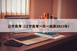 辽宁高考（辽宁高考一分一段表2023年）