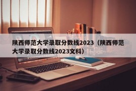 陕西师范大学录取分数线2023（陕西师范大学录取分数线2023文科）