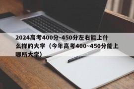 2024高考400分-450分左右能上什么样的大学（今年高考400~450分能上哪所大学）