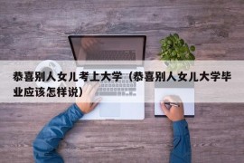 恭喜别人女儿考上大学（恭喜别人女儿大学毕业应该怎样说）