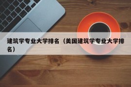 建筑学专业大学排名（美国建筑学专业大学排名）