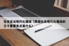 社会主义现代化建设（我国社会现代化建设的三个重要支点是什么）