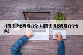 播音主持必练绕口令（播音主持必练绕口令合集）