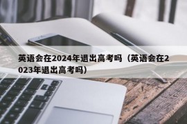 英语会在2024年退出高考吗（英语会在2023年退出高考吗）