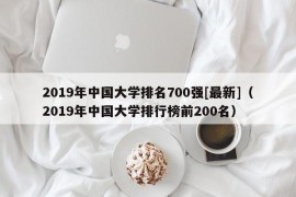 2019年中国大学排名700强[最新]（2019年中国大学排行榜前200名）