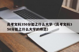 高考文科350分能上什么大学（高考文科350分能上什么大学的师范）